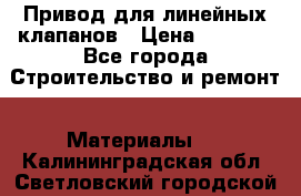 Привод для линейных клапанов › Цена ­ 5 000 - Все города Строительство и ремонт » Материалы   . Калининградская обл.,Светловский городской округ 